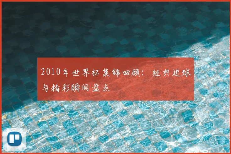 2010年世界杯集锦回顾:经典进球与精彩瞬间盘点