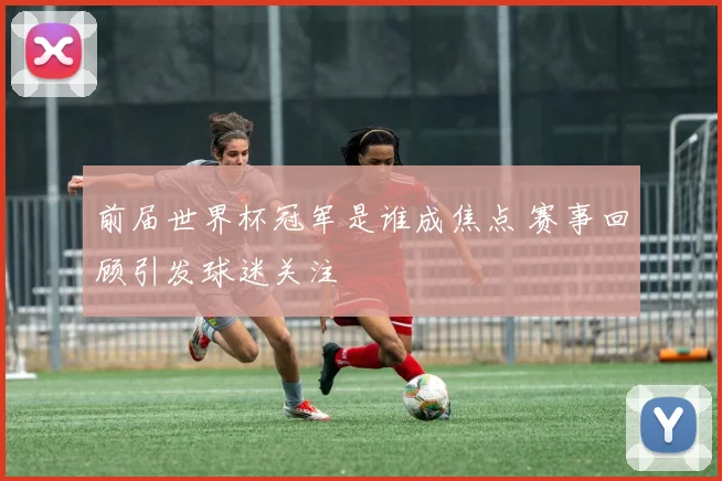 前届世界杯冠军是谁成焦点 赛事回顾引发球迷关注
