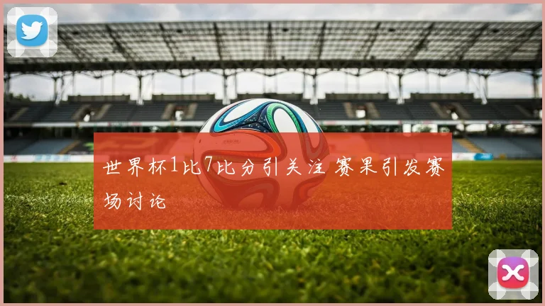 世界杯1比7比分引关注 赛果引发赛场讨论