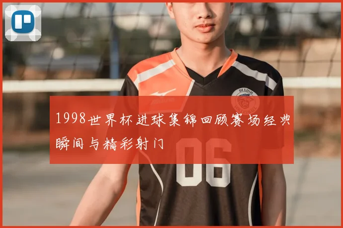 1998世界杯进球集锦回顾赛场经典瞬间与精彩射门