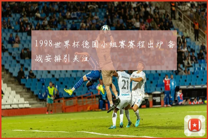 1998世界杯德国小组赛赛程出炉 备战安排引关注