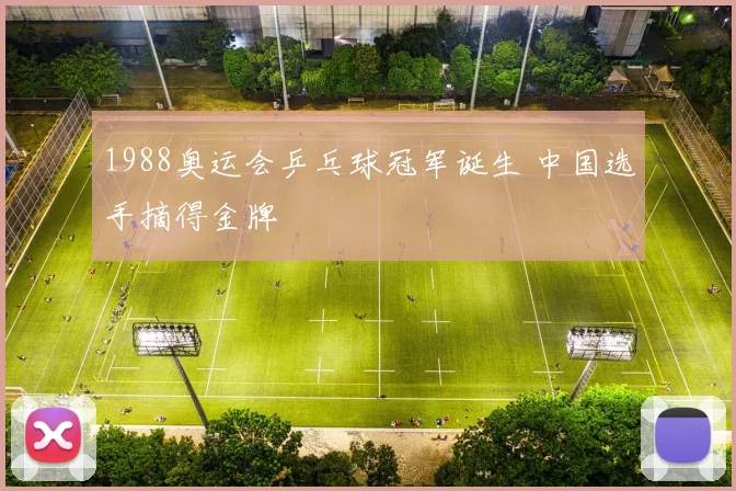 1988奥运会乒乓球冠军诞生 中国选手摘得金牌