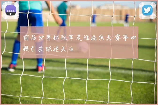前届世界杯冠军是谁成焦点 赛事回顾引发球迷关注