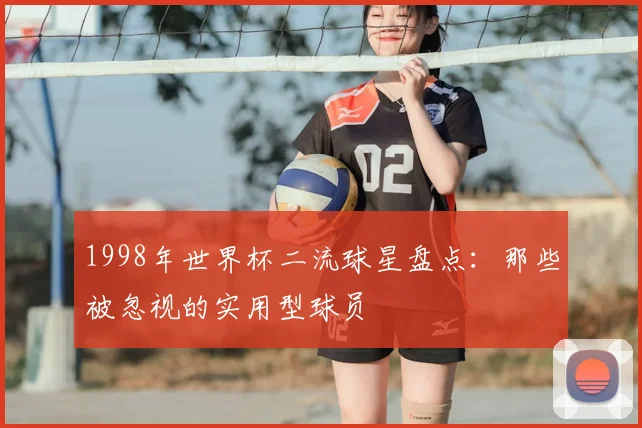 1998年世界杯二流球星盘点:那些被忽视的实用型球员