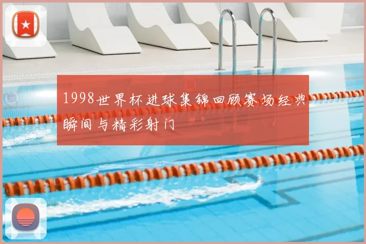 1998世界杯进球集锦回顾赛场经典瞬间与精彩射门
