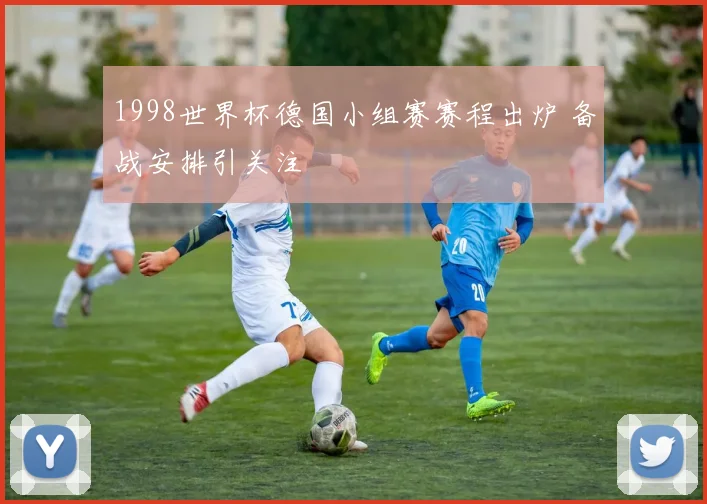 1998世界杯德国小组赛赛程出炉 备战安排引关注