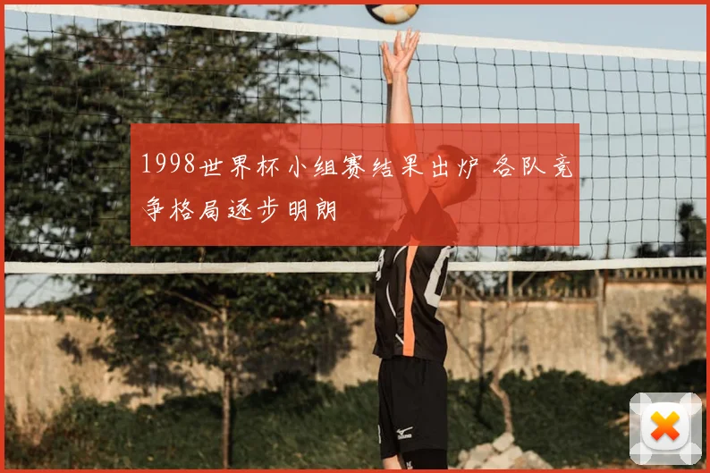 1998世界杯小组赛结果出炉 各队竞争格局逐步明朗