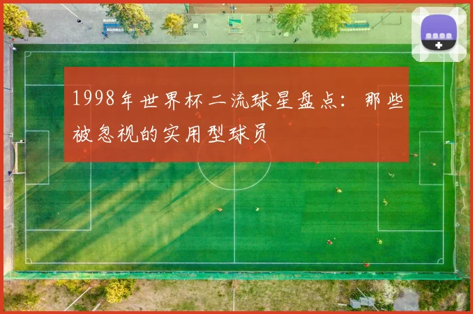 1998年世界杯二流球星盘点:那些被忽视的实用型球员